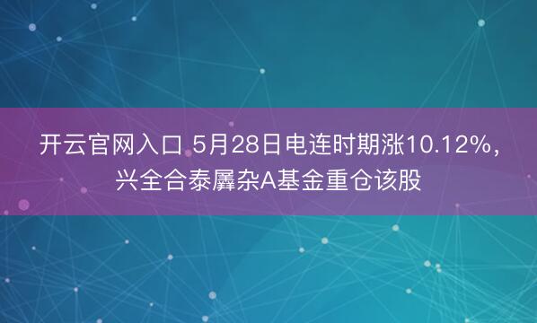 开云官网入口 5月28日电连时期涨10.12%，兴全合泰羼杂A基金重仓该股