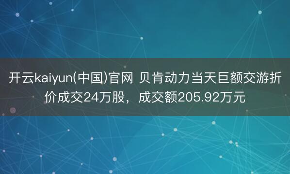 开云kaiyun(中国)官网 贝肯动力当天巨额交游折价成交24万股，成交额205.92万元