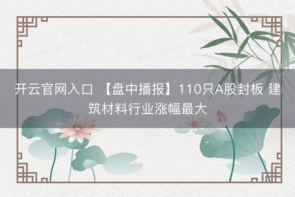 开云官网入口 【盘中播报】110只A股封板 建筑材料行业涨幅最大