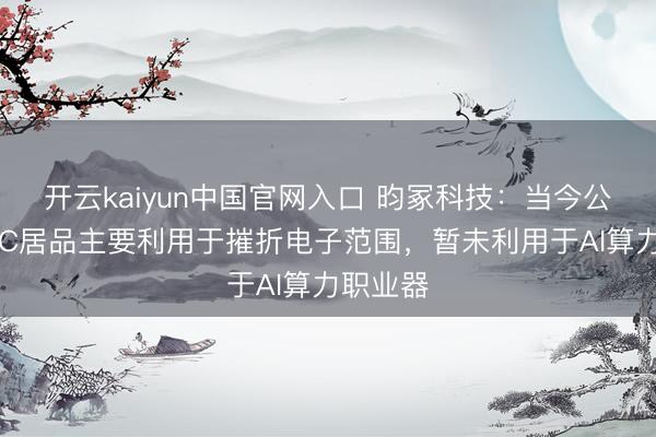 开云kaiyun中国官网入口 昀冢科技：当今公司MLCC居品主要利用于摧折电子范围，暂未利用于AI算力职业器