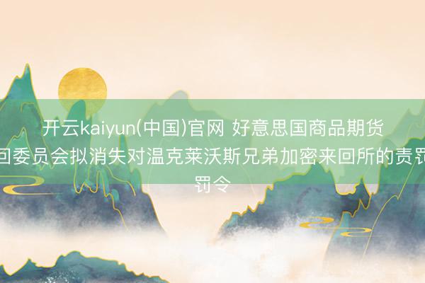 开云kaiyun(中国)官网 好意思国商品期货来回委员会拟消失对温克莱沃斯兄弟加密来回所的责罚令