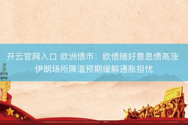 开云官网入口 欧洲债市：欧债随好意思债高涨 伊朗场所降温预期缓解通胀担忧
