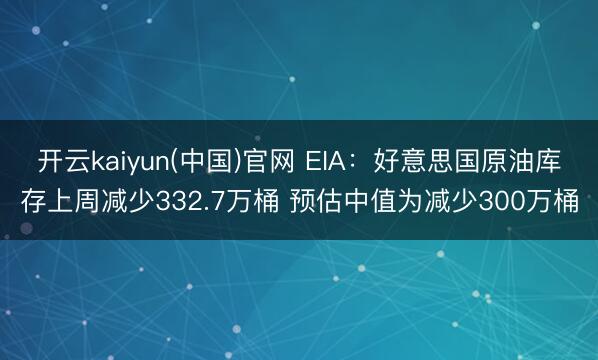 开云kaiyun(中国)官网 EIA：好意思国原油库存上周减少332.7万桶 预估中值为减少300万桶