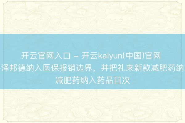 开云官网入口 - 开云kaiyun(中国)官网 CVS收复将泽邦德纳入医保报销边界，并把礼来新款减肥药纳入药品目次