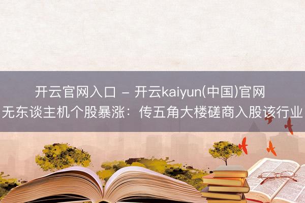 开云官网入口 - 开云kaiyun(中国)官网 无东谈主机个股暴涨:传五角大楼磋商入股该行业