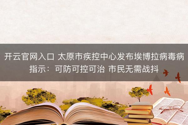 开云官网入口 太原市疾控中心发布埃博拉病毒病指示：可防可控可治 市民无需战抖
