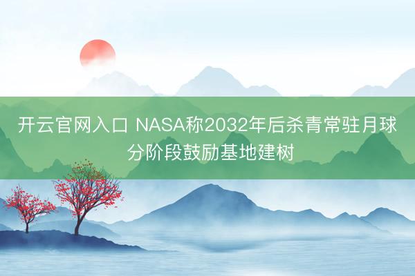 开云官网入口 NASA称2032年后杀青常驻月球 分阶段鼓励基地建树