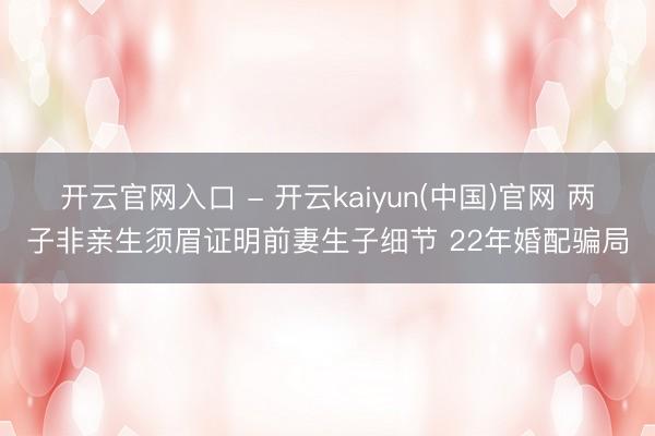 开云官网入口 - 开云kaiyun(中国)官网 两子非亲生须眉证明前妻生子细节 22年婚配骗局