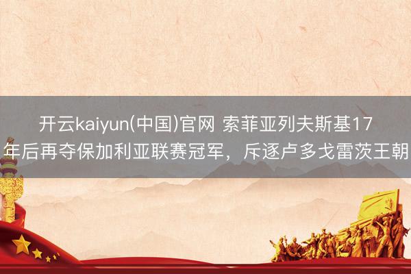 开云kaiyun(中国)官网 索菲亚列夫斯基17年后再夺保加利亚联赛冠军，斥逐卢多戈雷茨王朝