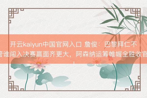 开云kaiyun中国官网入口 詹俊：巴黎拜仁不管谁闯入决赛赢面齐更大，阿森纳运筹帷幄全胜收官！