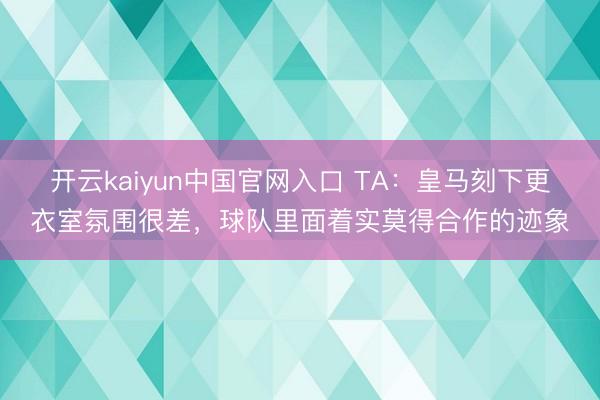 开云kaiyun中国官网入口 TA：皇马刻下更衣室氛围很差，球队里面着实莫得合作的迹象