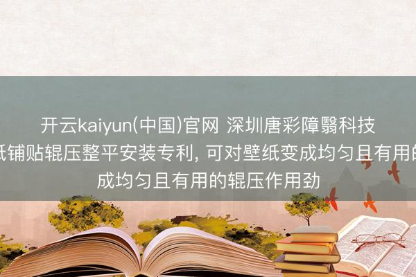 开云kaiyun(中国)官网 深圳唐彩障翳科技获取环保壁纸铺贴辊压整平安装专利， 可对壁纸变成均匀且有用的辊压作用劲