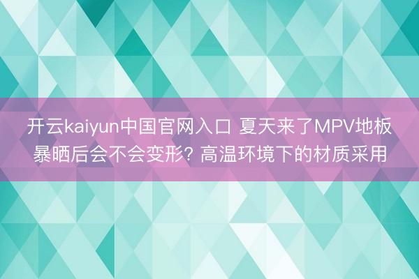 开云kaiyun中国官网入口 夏天来了MPV地板暴晒后会不会变形? 高温环境下的材质采用