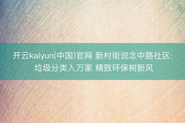 开云kaiyun(中国)官网 新村街说念中路社区: 垃圾分类入万家 精致环保树新风