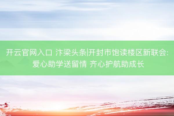 开云官网入口 汴梁头条|开封市饱读楼区新联会: 爱心助学送留情 齐心护航助成长