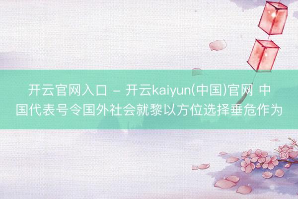 开云官网入口 - 开云kaiyun(中国)官网 中国代表号令国外社会就黎以方位选择垂危作为
