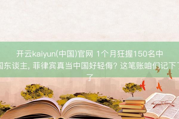 开云kaiyun(中国)官网 1个月狂握150名中国东谈主， 菲律宾真当中国好轻侮? 这笔账咱们记下了