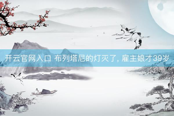 开云官网入口 布列塔尼的灯灭了， 雇主娘才39岁