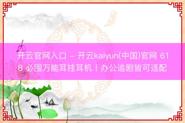 开云官网入口 - 开云kaiyun(中国)官网 618 必囤万能耳挂耳机丨办公追剧皆可适配