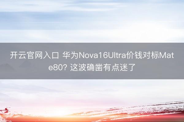 开云官网入口 华为Nova16Ultra价钱对标Mate80? 这波确凿有点迷了