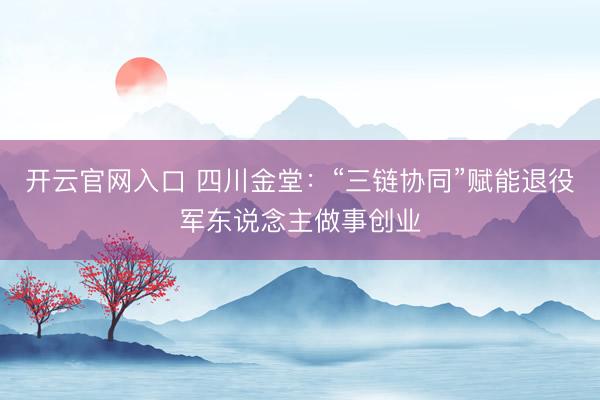 开云官网入口 四川金堂：“三链协同”赋能退役军东说念主做事创业