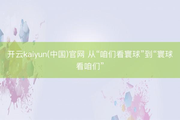 开云kaiyun(中国)官网 从“咱们看寰球”到“寰球看咱们”