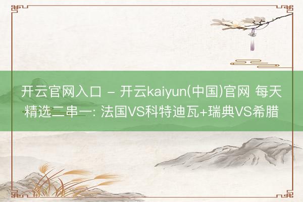 开云官网入口 - 开云kaiyun(中国)官网 每天精选二串一: 法国VS科特迪瓦+瑞典VS希腊