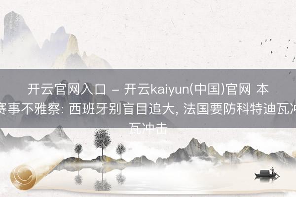 开云官网入口 - 开云kaiyun(中国)官网 本日赛事不雅察: 西班牙别盲目追大, 法国要防科特迪瓦冲击
