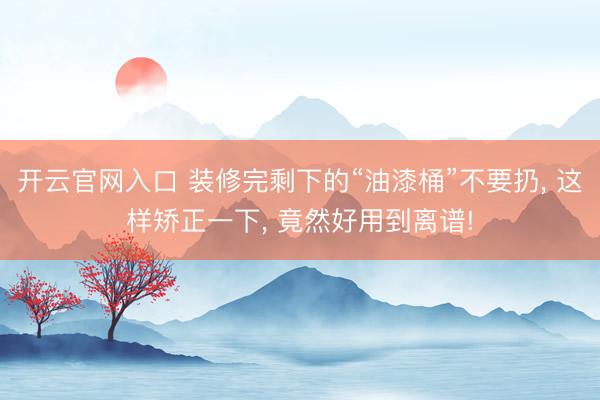 开云官网入口 装修完剩下的“油漆桶”不要扔， 这样矫正一下， 竟然好用到离谱!