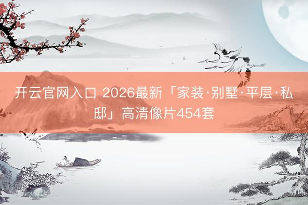 开云官网入口 2026最新「家装·别墅·平层·私邸」高清像片454套