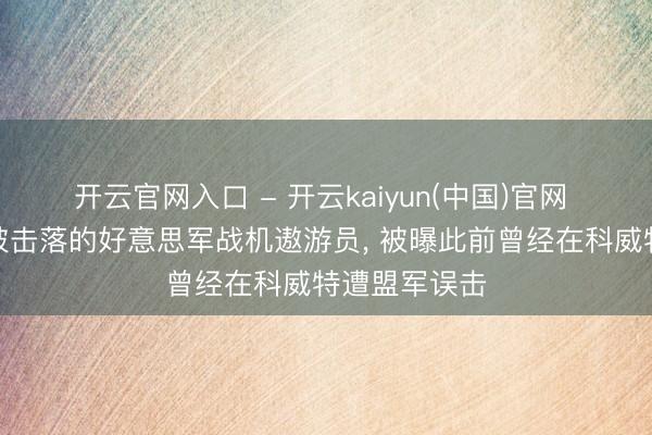 开云官网入口 - 开云kaiyun(中国)官网 在伊朗上空被击落的好意思军战机遨游员， 被曝此前曾经在科威特遭盟军误击