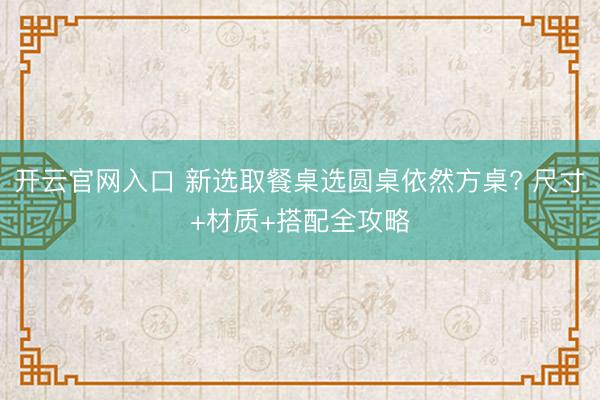 开云官网入口 新选取餐桌选圆桌依然方桌? 尺寸+材质+搭配全攻略