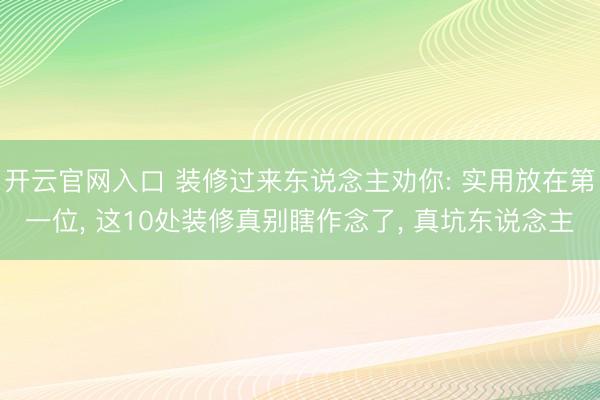 开云官网入口 装修过来东说念主劝你: 实用放在第一位, 这10处装修真别瞎作念了, 真坑东说念主