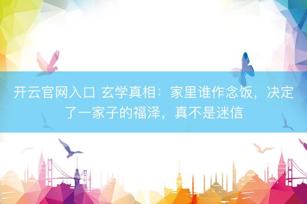 开云官网入口 玄学真相：家里谁作念饭，决定了一家子的福泽，真不是迷信