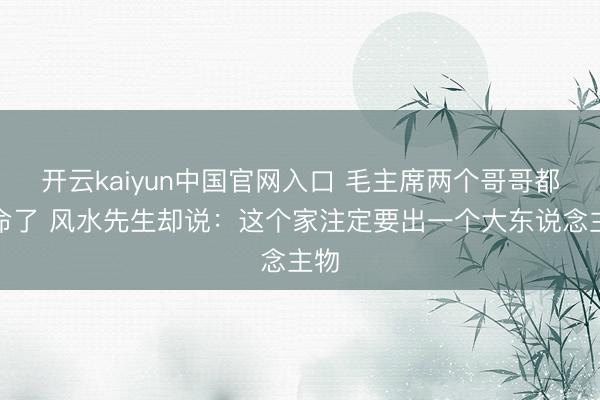 开云kaiyun中国官网入口 毛主席两个哥哥都短命了 风水先生却说:这个家注定要出一个大东说念主物