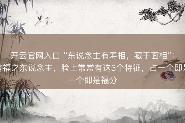 开云官网入口 “东说念主有寿相，藏于面相”：龟龄有福之东说念主，脸上常常有这3个特征，占一个即是福分