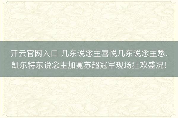 开云官网入口 几东说念主喜悦几东说念主愁，凯尔特东说念主加冕苏超冠军现场狂欢盛况！
