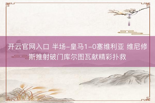 开云官网入口 半场-皇马1-0塞维利亚 维尼修斯推射破门库尔图瓦献精彩扑救