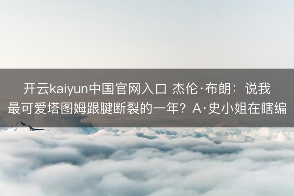 开云kaiyun中国官网入口 杰伦·布朗：说我最可爱塔图姆跟腱断裂的一年？A·史小姐在瞎编
