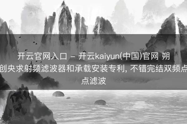 开云官网入口 - 开云kaiyun(中国)官网 朔方华创央求射频滤波器和承载安装专利， 不错完结双频点滤波