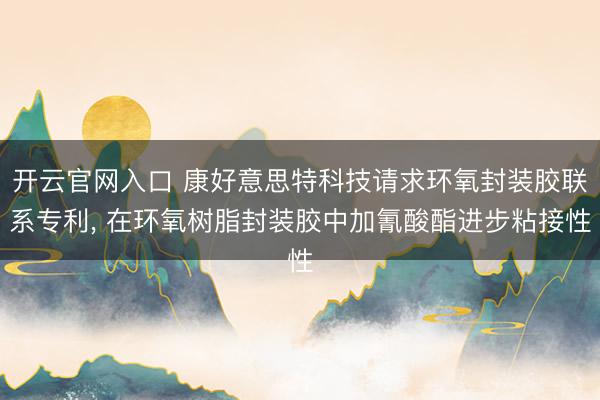 开云官网入口 康好意思特科技请求环氧封装胶联系专利， 在环氧树脂封装胶中加氰酸酯进步粘接性