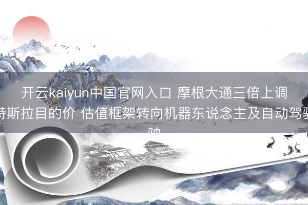 开云kaiyun中国官网入口 摩根大通三倍上调特斯拉目的价 估值框架转向机器东说念主及自动驾驶
