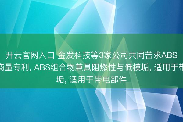 开云官网入口 金发科技等3家公司共同苦求ABS组合物商量专利, ABS组合物兼具阻燃性与低模垢, 适用于带电部件