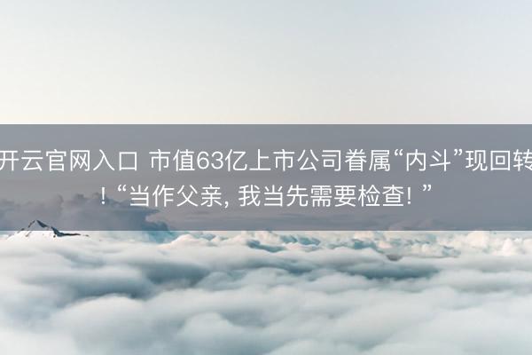 开云官网入口 市值63亿上市公司眷属“内斗”现回转! “当作父亲， 我当先需要检查! ”
