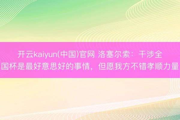 开云kaiyun(中国)官网 洛塞尔索：干涉全国杯是最好意思好的事情，但愿我方不错孝顺力量