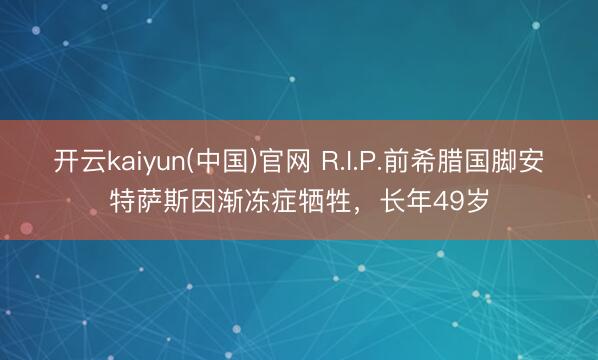 开云kaiyun(中国)官网 R.I.P.前希腊国脚安特萨斯因渐冻症牺牲,长年49岁