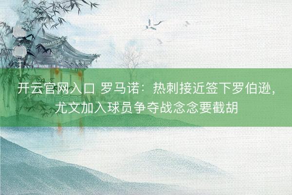 开云官网入口 罗马诺：热刺接近签下罗伯逊，尤文加入球员争夺战念念要截胡
