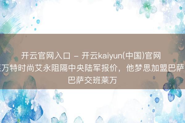 开云官网入口 - 开云kaiyun(中国)官网 世体：莱万特时尚艾永阻隔中央陆军报价，他梦思加盟巴萨交班莱万