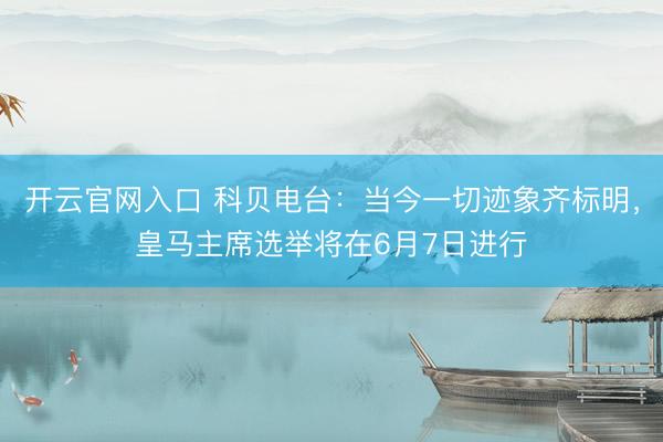 开云官网入口 科贝电台：当今一切迹象齐标明，皇马主席选举将在6月7日进行