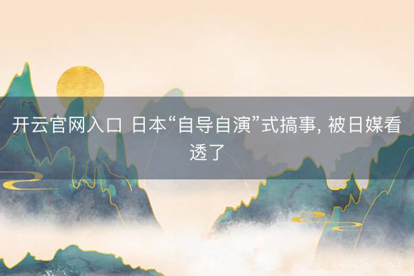 开云官网入口 日本“自导自演”式搞事, 被日媒看透了